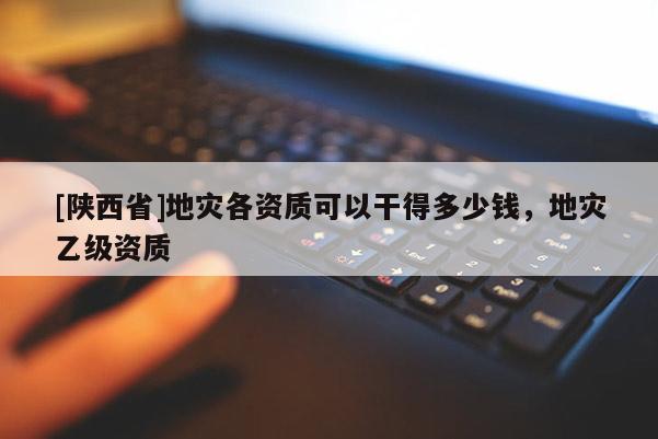 [陕西省]地灾各资质可以干得多少钱，地灾乙级资质