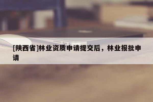 [陕西省]林业资质申请提交后，林业报批申请