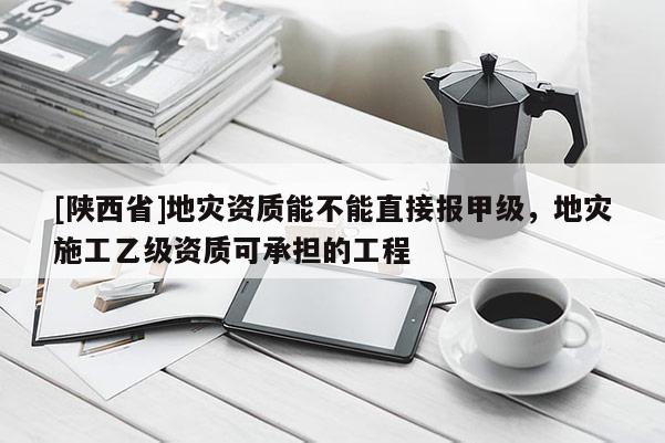 [陕西省]地灾资质能不能直接报甲级，地灾施工乙级资质可承担的工程