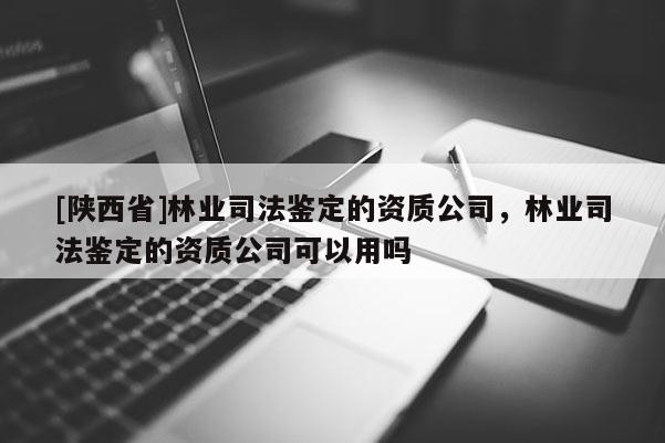 [陕西省]林业司法鉴定的资质公司，林业司法鉴定的资质公司可以用吗