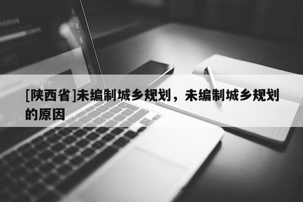 [陕西省]未编制城乡规划，未编制城乡规划的原因