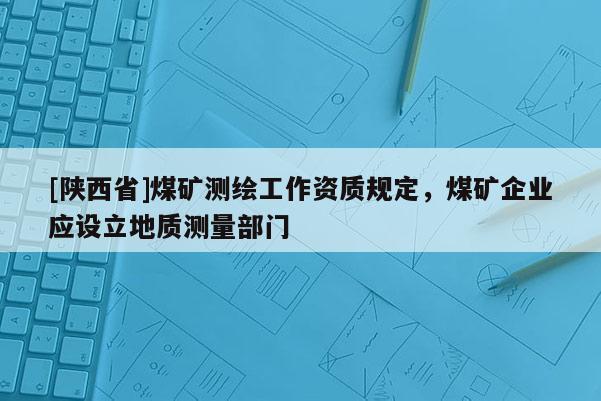 [陕西省]煤矿测绘工作资质规定，煤矿企业应设立地质测量部门