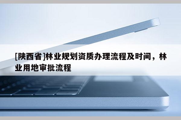 [陕西省]林业规划资质办理流程及时间，林业用地审批流程