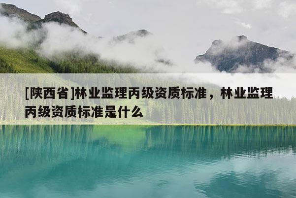 [陕西省]林业监理丙级资质标准，林业监理丙级资质标准是什么