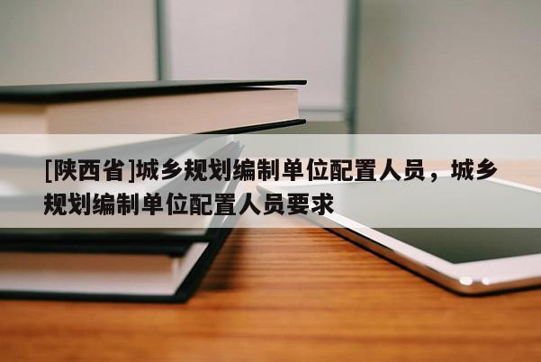 [陕西省]城乡规划编制单位配置人员，城乡规划编制单位配置人员要求