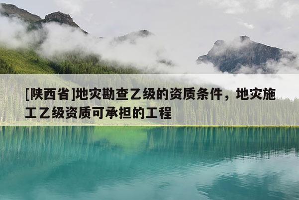 [陕西省]地灾勘查乙级的资质条件，地灾施工乙级资质可承担的工程