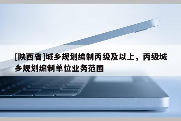 [陕西省]城乡规划编制丙级及以上，丙级城乡规划编制单位业务范围