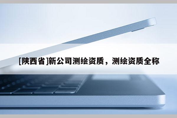 [陕西省]新公司测绘资质，测绘资质全称