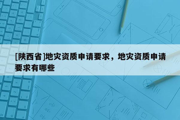 [陕西省]地灾资质申请要求，地灾资质申请要求有哪些