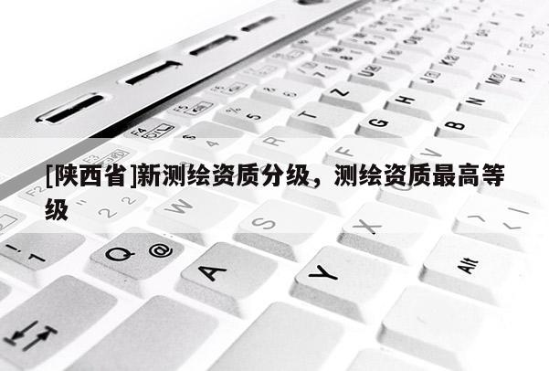 [陕西省]新测绘资质分级，测绘资质最高等级