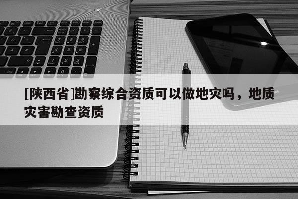 [陕西省]勘察综合资质可以做地灾吗，地质灾害勘查资质