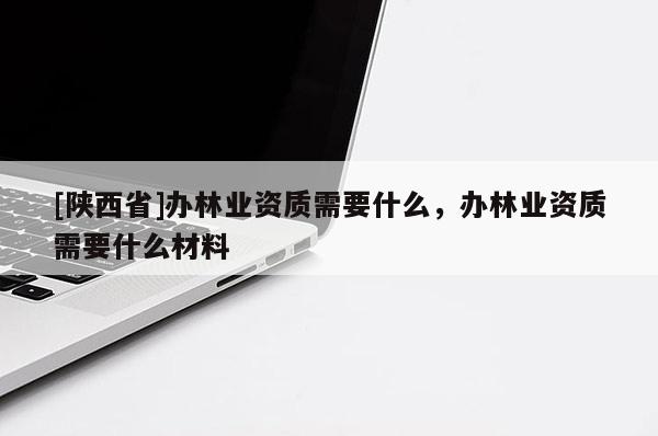 [陕西省]办林业资质需要什么，办林业资质需要什么材料