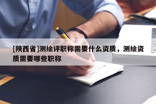 [陕西省]测绘评职称需要什么资质，测绘资质需要哪些职称
