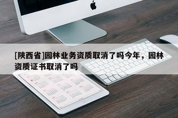 [陕西省]园林业务资质取消了吗今年，园林资质证书取消了吗