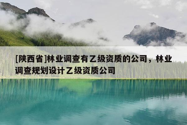 [陕西省]林业调查有乙级资质的公司，林业调查规划设计乙级资质公司