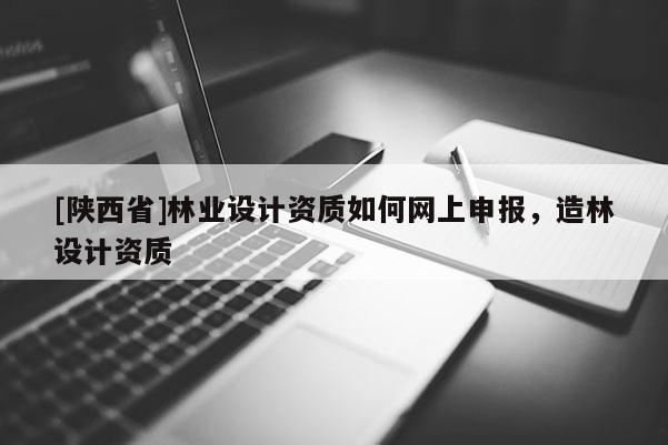 [陕西省]林业设计资质如何网上申报，造林设计资质