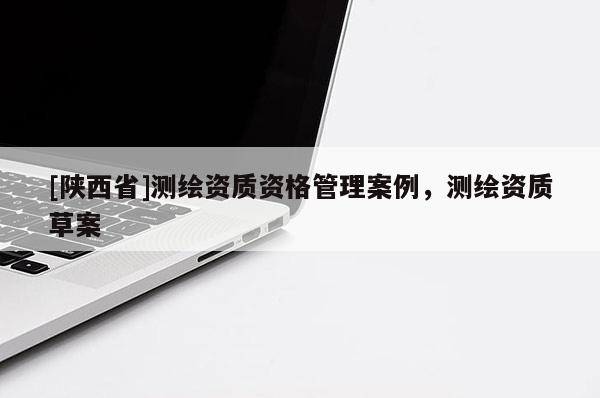 [陕西省]测绘资质资格管理案例，测绘资质草案