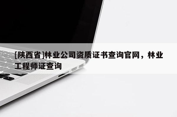 [陕西省]林业公司资质证书查询官网，林业工程师证查询