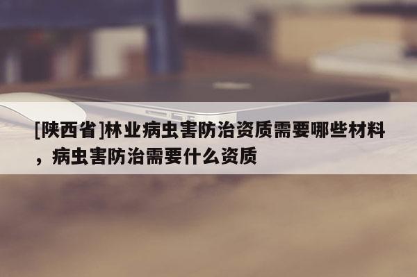 [陕西省]林业病虫害防治资质需要哪些材料，病虫害防治需要什么资质