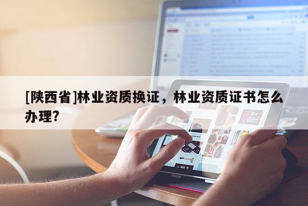 [陕西省]林业资质换证，林业资质证书怎么办理?