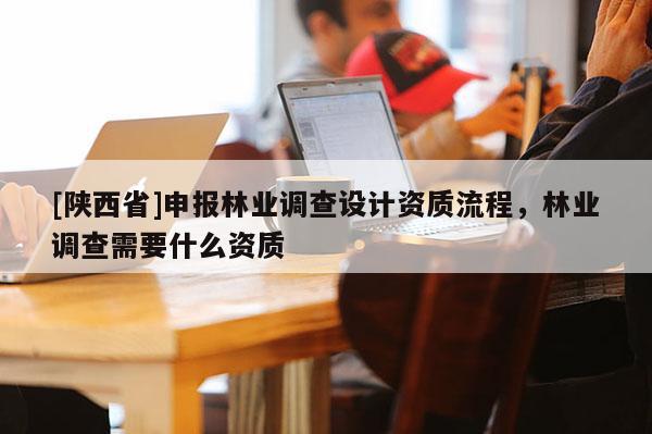 [陕西省]申报林业调查设计资质流程，林业调查需要什么资质