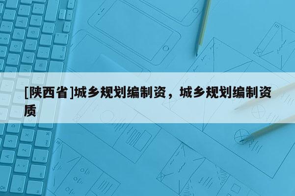 [陕西省]城乡规划编制资，城乡规划编制资质