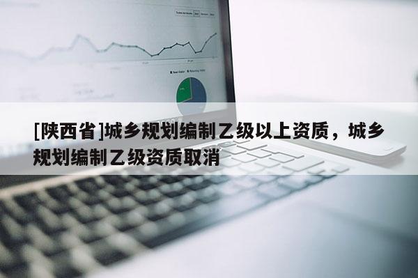 [陕西省]城乡规划编制乙级以上资质，城乡规划编制乙级资质取消