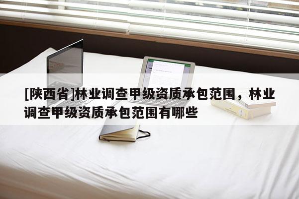 [陕西省]林业调查甲级资质承包范围，林业调查甲级资质承包范围有哪些