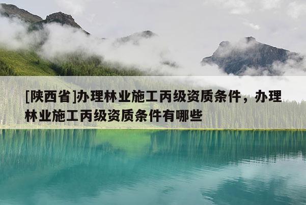 [陕西省]办理林业施工丙级资质条件，办理林业施工丙级资质条件有哪些