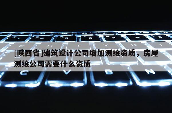 [陕西省]建筑设计公司增加测绘资质，房屋测绘公司需要什么资质