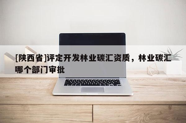[陕西省]评定开发林业碳汇资质，林业碳汇哪个部门审批