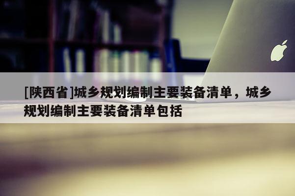 [陕西省]城乡规划编制主要装备清单，城乡规划编制主要装备清单包括