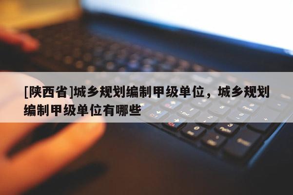 [陕西省]城乡规划编制甲级单位，城乡规划编制甲级单位有哪些