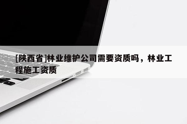 [陕西省]林业维护公司需要资质吗，林业工程施工资质