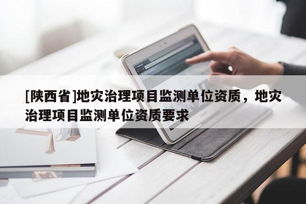 [陕西省]地灾治理项目监测单位资质，地灾治理项目监测单位资质要求