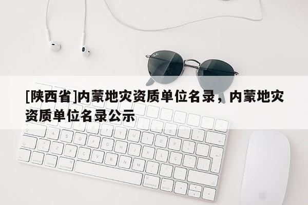 [陕西省]内蒙地灾资质单位名录，内蒙地灾资质单位名录公示