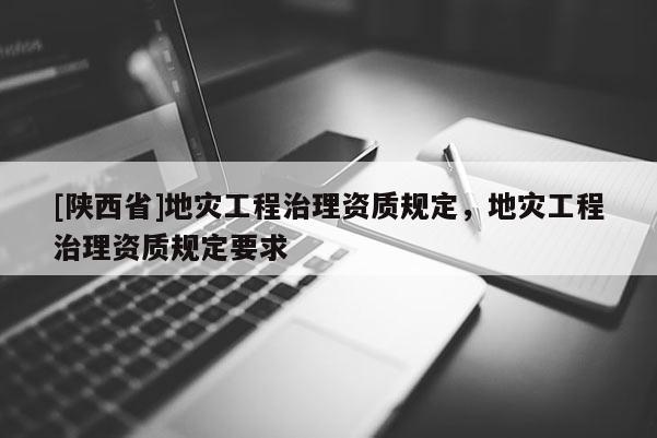 [陕西省]地灾工程治理资质规定，地灾工程治理资质规定要求