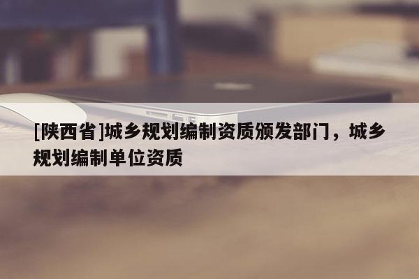 [陕西省]城乡规划编制资质颁发部门，城乡规划编制单位资质