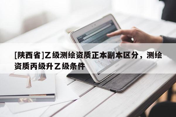 [陕西省]乙级测绘资质正本副本区分，测绘资质丙级升乙级条件