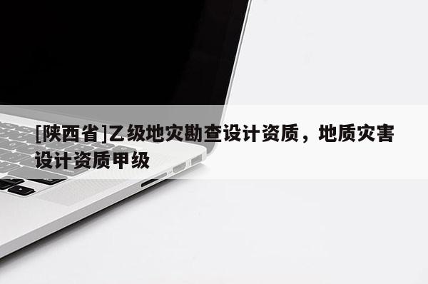 [陕西省]乙级地灾勘查设计资质，地质灾害设计资质甲级