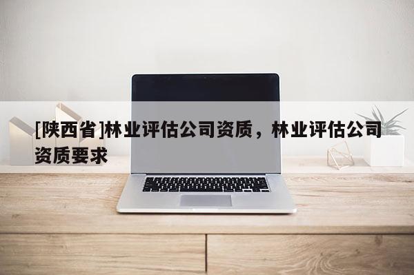 [陕西省]林业评估公司资质，林业评估公司资质要求