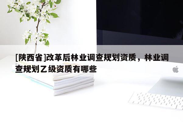 [陕西省]改革后林业调查规划资质，林业调查规划乙级资质有哪些