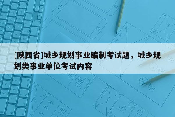 [陕西省]城乡规划事业编制考试题，城乡规划类事业单位考试内容