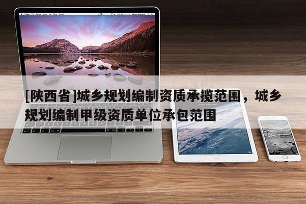 [陕西省]城乡规划编制资质承揽范围，城乡规划编制甲级资质单位承包范围