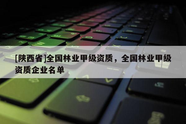 [陕西省]全国林业甲级资质，全国林业甲级资质企业名单