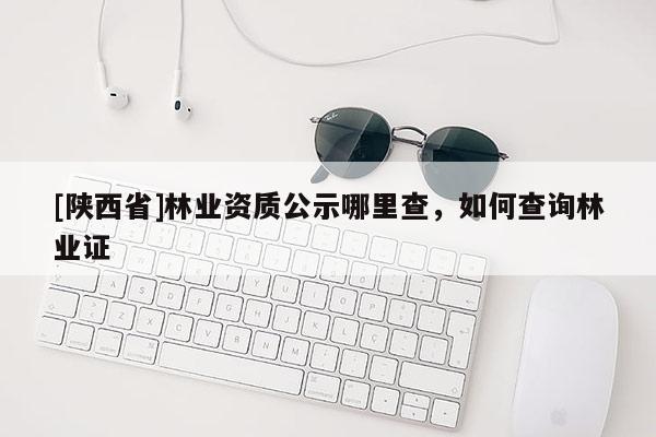 [陕西省]林业资质公示哪里查，如何查询林业证