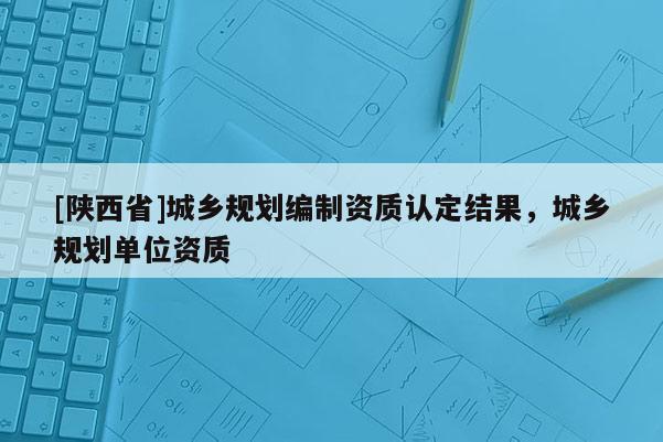 [陕西省]城乡规划编制资质认定结果，城乡规划单位资质