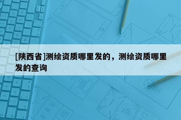 [陕西省]测绘资质哪里发的，测绘资质哪里发的查询