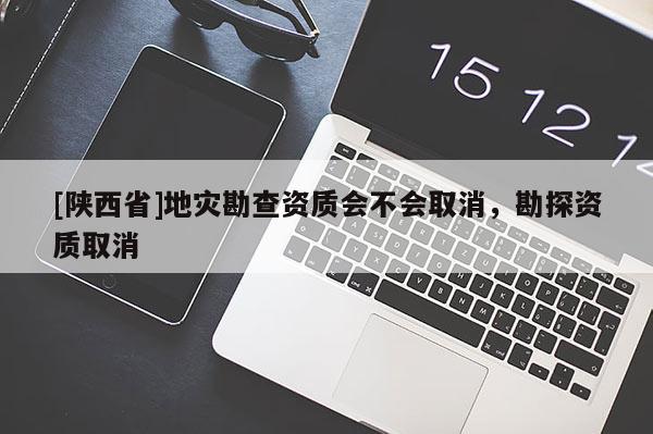 [陕西省]地灾勘查资质会不会取消，勘探资质取消