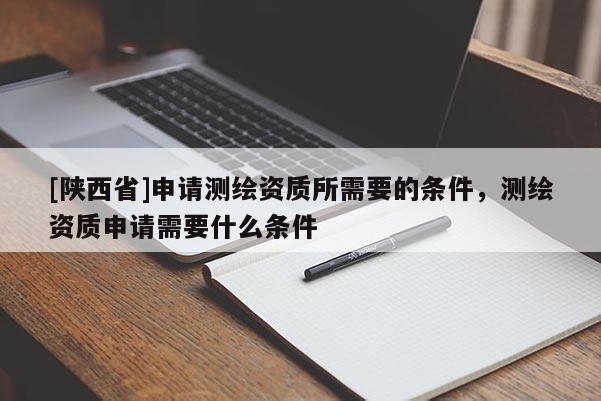 [陕西省]申请测绘资质所需要的条件，测绘资质申请需要什么条件